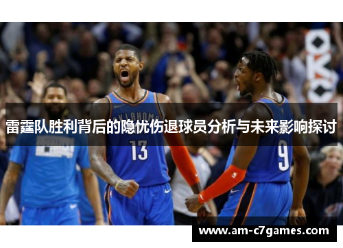 雷霆队胜利背后的隐忧伤退球员分析与未来影响探讨 雷霆队胜利背后的隐忧伤退球员分析与未来影响探讨