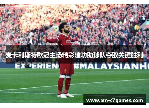 麦卡利斯特欧冠主场精彩建功助球队夺取关键胜利