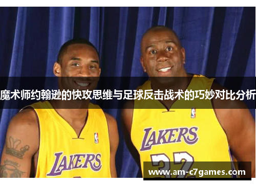 魔术师约翰逊的快攻思维与足球反击战术的巧妙对比分析 魔术师约翰逊的快攻思维与足球反击战术的巧妙对比分析